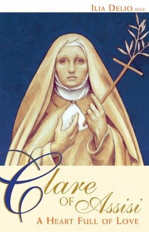 Clare of Assisi: A Heart Full of Love by Ilia Delio