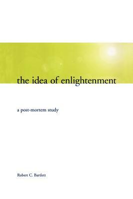The Idea of Enlightenment: A Post-Mortem Study by Robert C. Bartlett