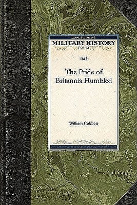 The Pride of Britannia Humbled: Or the Queen of the Ocean Unqueen\'d, by the American Cock Boats, and the Fir Built Things, with Bits of Striped Bunting at Their Mast Heads by William Cobbett