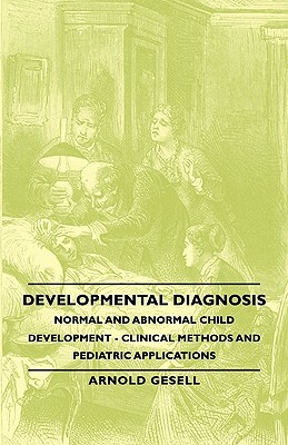 Developmental Diagnosis - Normal and Abnormal Child Development - Clinical Methods and Pediatric Applications by Arnold Gesell