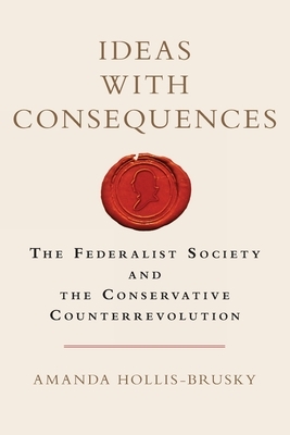 Ideas with Consequences: The Federalist Society and the Conservative Counterrevolution by Amanda Hollis-Brusky