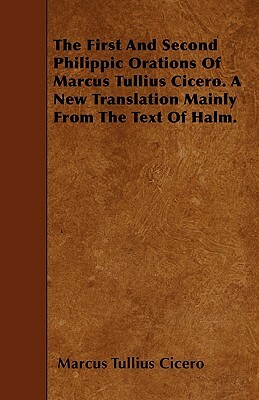 The First And Second Philippic Orations Of Marcus Tullius Cicero. A New Translation Mainly From The Text Of Halm. by Marcus Tullius Cicero
