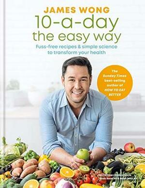 10-a-Day the Easy Way: Fuss-free Recipes & Simple Science to Transform your Health by James Wong