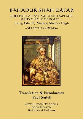 Bahadur Shah Zafar - Sufi Poet & Last Mughal Emperor & his Circle of Poets: Zauq, Ghalib, Momim, Shefta, Dagh... Selected Poems by Zafar