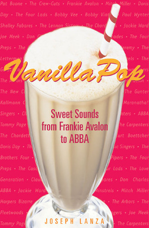 Vanilla Pop: Sweet Sounds from Frankie Avalon to ABBA by Joseph Lanza