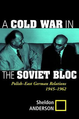 A Cold War in the Soviet Bloc: Polish-East German Relations, 1945-1962 by Sheldon Anderson