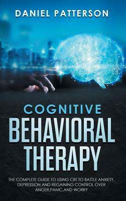 Cognitive Behavioral Therapy: The Complete Guide to Using CBT to Battle Anxiety, Depression and Regaining Control over Anger, Panic, and Worry. by Daniel Patterson