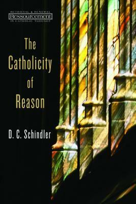 The Catholicity of Reason by D.C. Schindler
