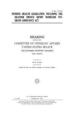 Pending Health Legislation, Including the Heather French Henry Homeless Veterans Assistance ACT by United States Congress, United States Senate, Committee on Veterans' Affairs