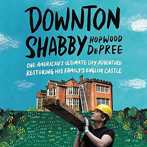 Downton Shabby: One American's Ultimate DIY Adventure Restoring His Family's English Castle by Hopwood DePree