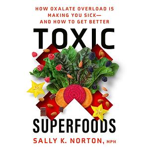 Toxic Superfoods: How Oxalate Overload Is Making You Sick— And How to Get Better by Sally K. Norton