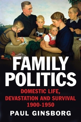 Family Politics: Domestic Life, Devastation and Survival, 1900-1950 by Paul Ginsborg