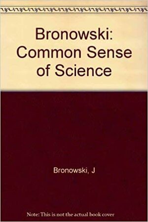 The Common Sense of Science by Jacob Bronowski
