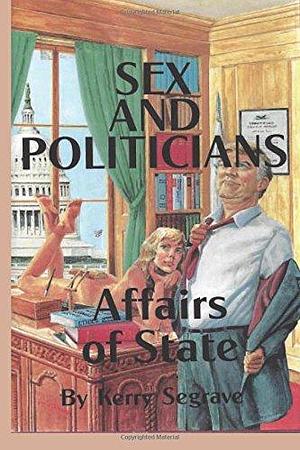 Sex and Politicians: Affairs of State by Kerry Segrave