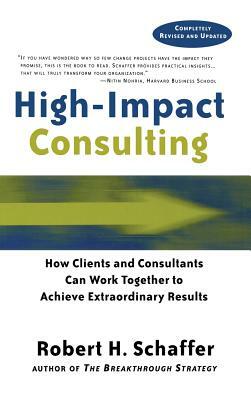 High Impact Consulting: How Clients and Consultants Can Leverage Rapid Results Into Long Term Gains by Robert H. Schaffer