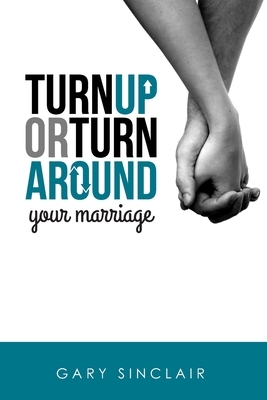 Turn Up or Turn Around Your Marriage: 7 Essentials by Gary Sinclair