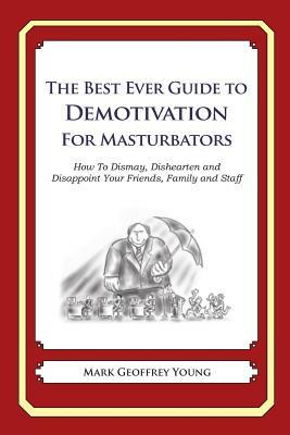 The Best Ever Guide to Demotivation for Masturbators: How To Dismay, Dishearten and Disappoint Your Friends, Family and Staff by Mark Geoffrey Young