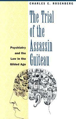 The Trial of the Assassin Guiteau: Psychiatry and the Law in the Gilded Age by Charles E. Rosenberg