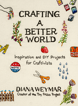 Crafting a Better World: Inspiration and DIY Projects for Craftivists by Diana Weymar