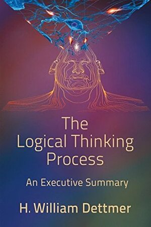 The Logical Thinking Process: An Executive Summary by H. William Dettmer