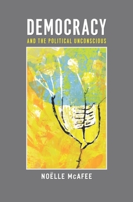 Democracy and the Political Unconscious by Noëlle McAfee