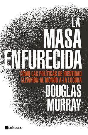 La masa enfurecida: Cómo las políticas de identidad llevaron al mundo a la locura by Douglas Murray
