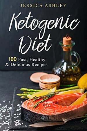 Ketogenic Diet: An Ultimate Walkthrough To The Ketogenic Diet: 100 Fast, Healthy And Delicious Recipes by Jessica Ashley