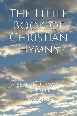 The Little Book of Christian Hymns: A beautiful way to worship by David P. Boyd