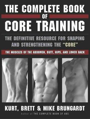 The Complete Book of Core Training: The Definitive Resource for Shaping and Strengthening the 'Core' -- The Muscles of the Abdomen, Butt, Hips, and Lower Back by Brett Brungardt, Kurt Brungardt, Mike Brungardt