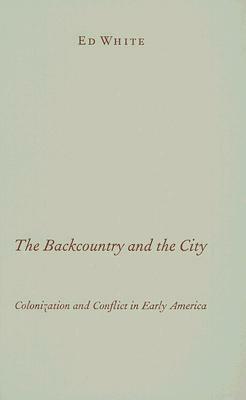 The Backcountry and the City: Colonization and Conflict in Early America by Ed White