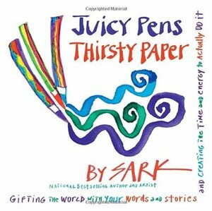 Juicy Pens, Thirsty Paper: Gifting the World with Your Words and Stories, and Creating the Time and Energy to Actually Do It by S.A.R.K.