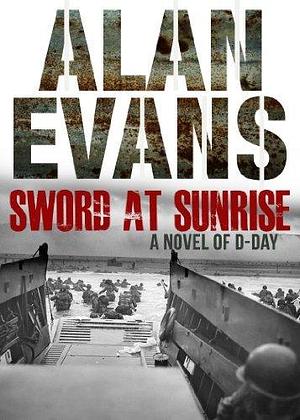 Sword at Sunrise: A Novel of D Day by Alan Evans, Alan Evans