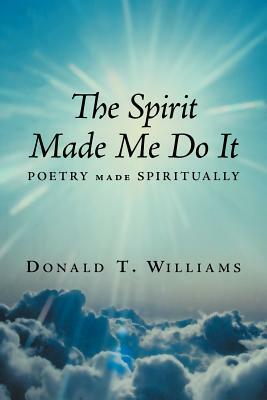 The Spirit Made Me Do It: Poetry Made Spiritually by Donald T. Williams