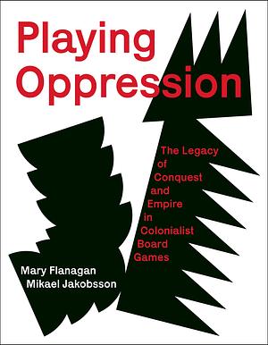 Playing Oppression: The Legacy of Conquest and Empire in Colonialist Board Games by Mikael Jakobsson, Mary Flanagan