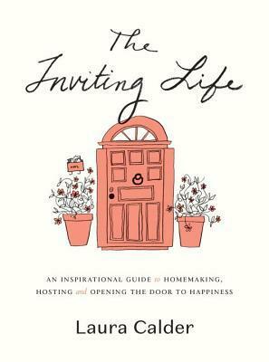 The Inviting Life: An Inspirational Guide to Homemaking, Hosting and Opening the Door to Happiness by Laura Calder
