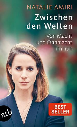 Zwischen den Welten: Von Macht und Ohnmacht im Iran by Natalie Amiri