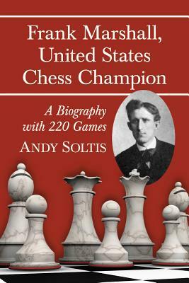 Frank Marshall, United States Chess Champion: A Biography with 220 Games by Andy Soltis