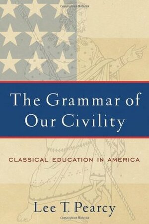 The Grammar of Our Civility: Classical Education in America by Lee T. Pearcy