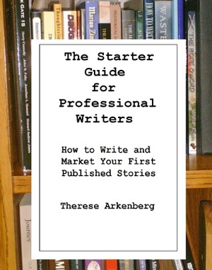 The Starter Guide for Professional Writers: How to Write and Market Your First Published Stories by Therese Arkenberg