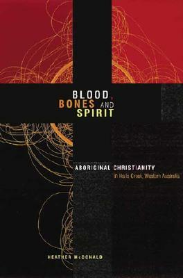 Blood, Bones and Spirit: Aboriginal Christianity in an East Kimberley Town by Heather McDonald