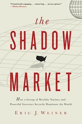 The Shadow Market: How Sovereign Wealth Funds and Rogue Nations Threaten America's Financial Future by Eric J. Weiner