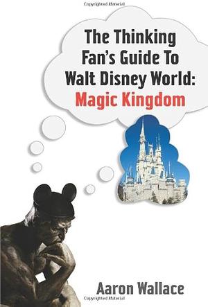 The Thinking Fan's Guide To Walt Disney World: Magic Kingdom by Aaron Wallace, Aaron Wallace