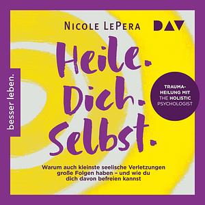 Heile. Dich. Selbst.: Warum auch kleinste seelische Verletzungen große Folgen haben – und wie du dich davon befreien kannst by Nicole LePera