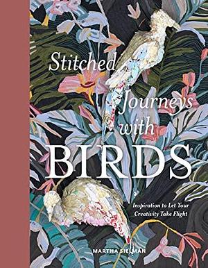 Stitched Journeys with Birds: Inspiration to Let Your Creativity Take Flight by Martha Sielman