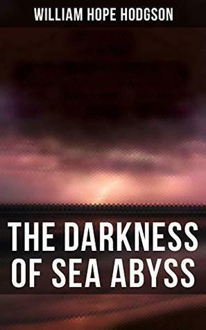 The Darkness of Sea Abyss: 20+ Horror Stories, Supernatural Tales & Fantastical Adventures by William Hope Hodgson