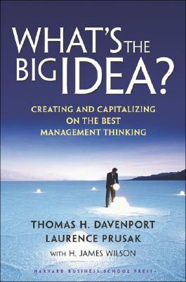 What's the Big Idea: Creating and Capitalizing on the Best Management Thinking by Laurence Prusak, H. James Wilson, Thomas H. Davenport