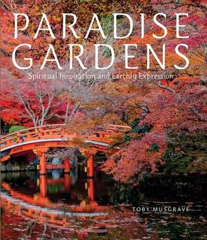 Paradise Gardens: Spiritual Inspiration and Earthly Expression by Toby Musgrave