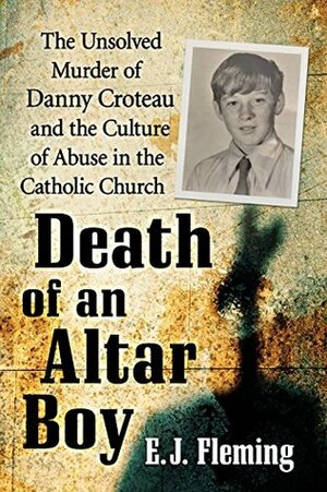 Death of an Altar Boy: The Unsolved Murder of Danny Croteau and the Culture of Abuse in the Catholic Church by E.J. Fleming