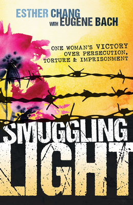 Smuggling Light: One Woman's Victory Over Persecution, Torture, and Imprisonment by Esther Chang, Eugene Bach