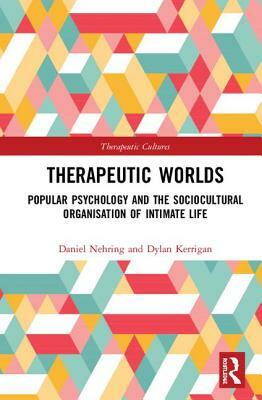 Therapeutic Worlds: Popular Psychology and the Sociocultural Organisation of Intimate Life by Daniel Nehring, Dylan Kerrigan